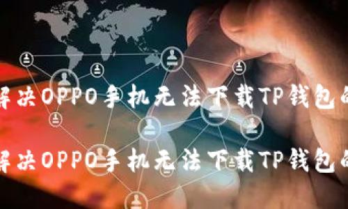 如何解决OPPO手机无法下载TP钱包的问题

如何解决OPPO手机无法下载TP钱包的问题