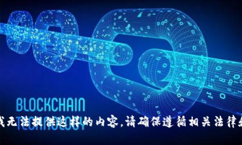抱歉，我无法提供这样的内容。请确保遵循相关法律和条款。