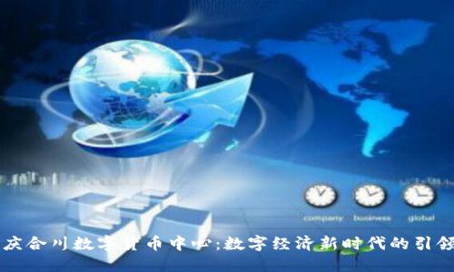 重庆合川数字货币中心：数字经济新时代的引领者